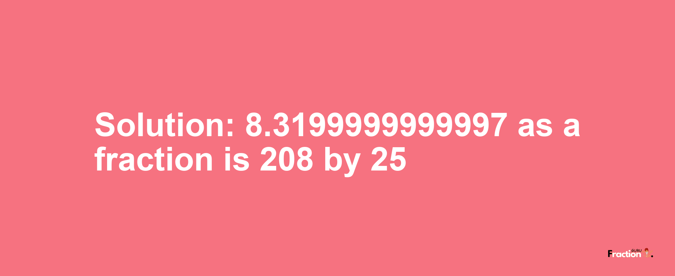 Solution:8.3199999999997 as a fraction is 208/25